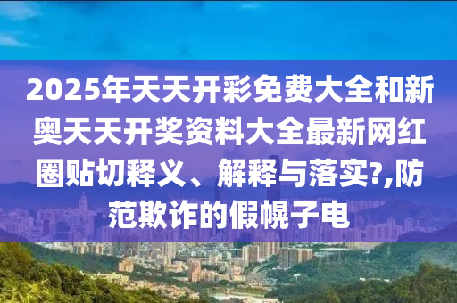 2025年天天开彩免费大全和新奥天天开奖资料大全最新网红圈贴切释义、解释与落实?,防范欺诈的假幌子电