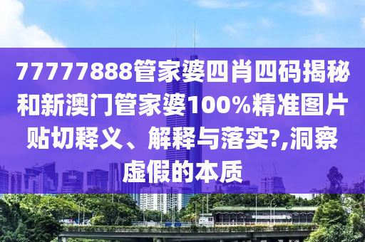 77777888管家婆四肖四码揭秘和新澳门管家婆100%精准图片贴切释义、解释与落实?,洞察虚假的本质