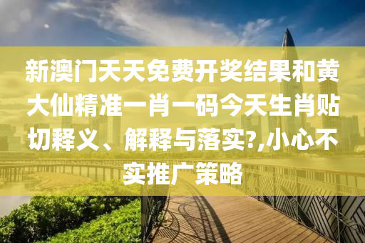 新澳门天天免费开奖结果和黄大仙精准一肖一码今天生肖贴切释义、解释与落实?,小心不实推广策略