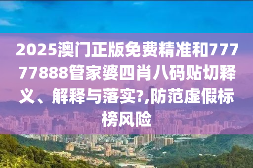 2025澳门正版免费精准和77777888管家婆四肖八码贴切释义、解释与落实?,防范虚假标榜风险