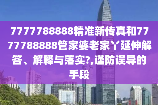 7777788888精准新传真和7777788888管家婆老家丫延伸解答、解释与落实?,谨防误导的手段
