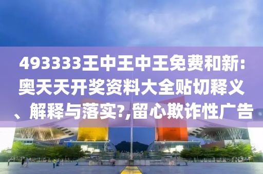 493333王中王中王免费和新:奥天天开奖资料大全贴切释义、解释与落实?,留心欺诈性广告
