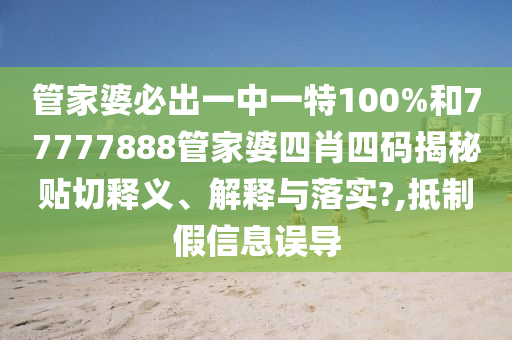 管家婆必出一中一特100%和77777888管家婆四肖四码揭秘贴切释义、解释与落实?,抵制假信息误导