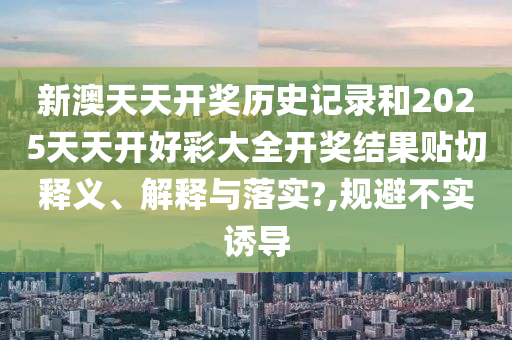 新澳天天开奖历史记录和2025天天开好彩大全开奖结果贴切释义、解释与落实?,规避不实诱导