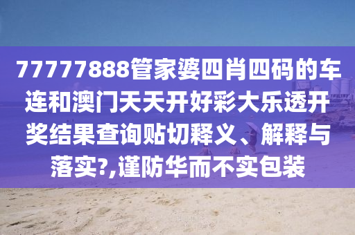 77777888管家婆四肖四码的车连和澳门天天开好彩大乐透开奖结果查询贴切释义、解释与落实?,谨防华而不实包装