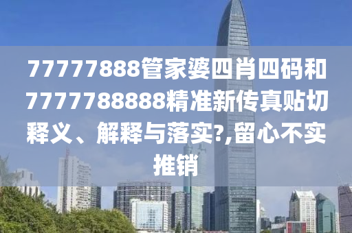 77777888管家婆四肖四码和7777788888精准新传真贴切释义、解释与落实?,留心不实推销