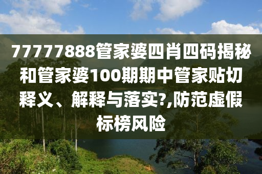 77777888管家婆四肖四码揭秘和管家婆100期期中管家贴切释义、解释与落实?,防范虚假标榜风险