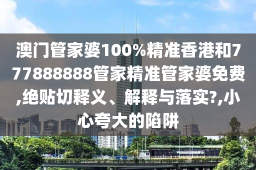 澳门管家婆100%精准香港和777888888管家精准管家婆免费,绝贴切释义、解释与落实?,小心夸大的陷阱