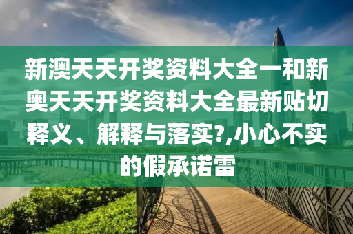 新澳天天开奖资料大全一和新奥天天开奖资料大全最新贴切释义、解释与落实?,小心不实的假承诺雷