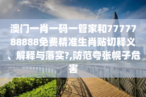 澳门一肖一码一管家和7777788888免费精准生肖贴切释义、解释与落实?,防范夸张幌子危害