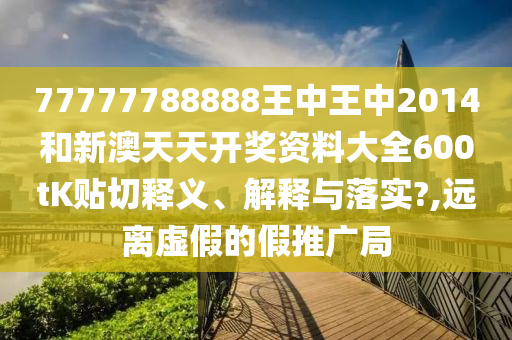 77777788888王中王中2014和新澳天天开奖资料大全600tK贴切释义、解释与落实?,远离虚假的假推广局