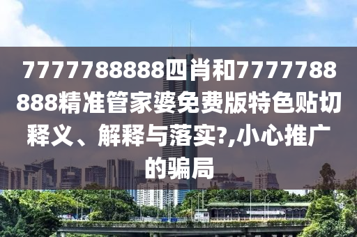 7777788888四肖和7777788888精准管家婆免费版特色贴切释义、解释与落实?,小心推广的骗局