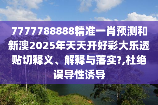 7777788888精准一肖预测和新澳2025年天天开好彩大乐透贴切释义、解释与落实?,杜绝误导性诱导
