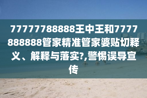 77777788888王中王和7777888888管家精准管家婆贴切释义、解释与落实?,警惕误导宣传