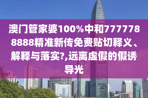 澳门管家婆100%中和7777788888精准新传免费贴切释义、解释与落实?,远离虚假的假诱导光