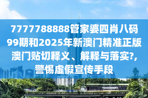 7777788888管家婆四肖八码99期和2025年新澳门精准正版澳门贴切释义、解释与落实?,警惕虚假宣传手段