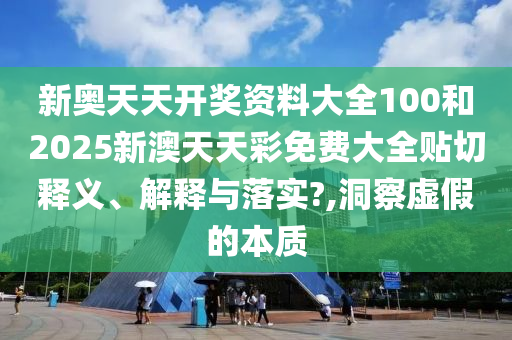 新奥天天开奖资料大全100和2025新澳天天彩免费大全贴切释义、解释与落实?,洞察虚假的本质