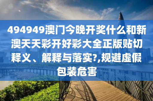494949澳门今晚开奖什么和新澳天天彩开好彩大全正版贴切释义、解释与落实?,规避虚假包装危害