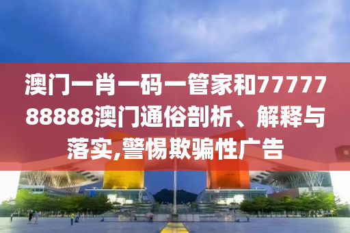 澳门一肖一码一管家和7777788888澳门通俗剖析、解释与落实,警惕欺骗性广告