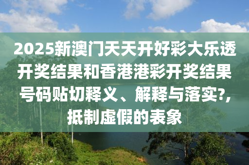 2025新澳门天天开好彩大乐透开奖结果和香港港彩开奖结果号码贴切释义、解释与落实?,抵制虚假的表象