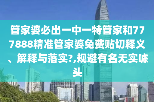 管家婆必出一中一特管家和777888精准管家婆免费贴切释义、解释与落实?,规避有名无实噱头