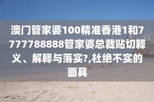 澳门管家婆100精准香港1和7777788888管家婆总裁贴切释义、解释与落实?,杜绝不实的面具