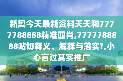 新奥今天最新资料天天和7777788888精准四肖,7777788888贴切释义、解释与落实?,小心言过其实推广
