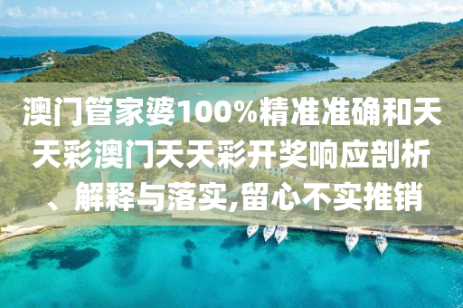 澳门管家婆100%精准准确和天天彩澳门天天彩开奖响应剖析、解释与落实,留心不实推销