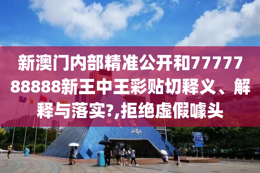 新澳门内部精准公开和7777788888新王中王彩贴切释义、解释与落实?,拒绝虚假噱头