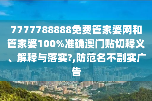 7777788888免费管家婆网和管家婆100%准确澳门贴切释义、解释与落实?,防范名不副实广告