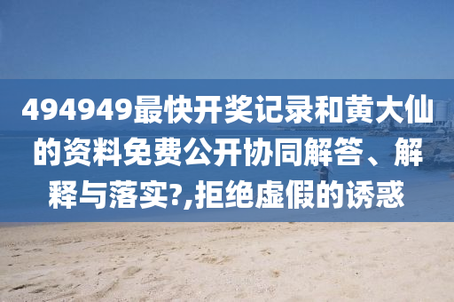 494949最快开奖记录和黄大仙的资料免费公开协同解答、解释与落实?,拒绝虚假的诱惑