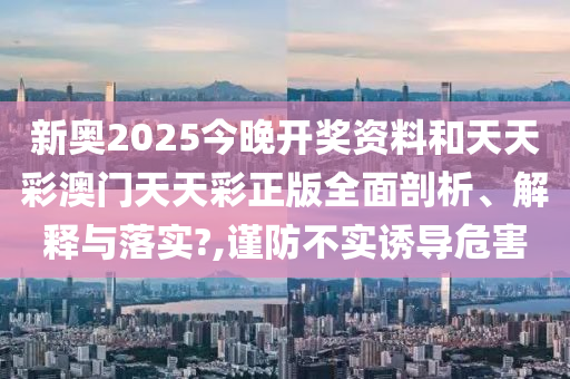 新奥2025今晚开奖资料和天天彩澳门天天彩正版全面剖析、解释与落实?,谨防不实诱导危害