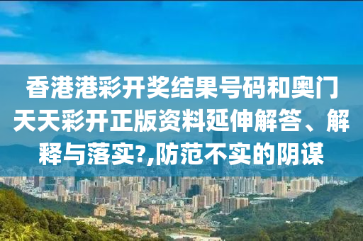 香港港彩开奖结果号码和奥门天天彩开正版资料延伸解答、解释与落实?,防范不实的阴谋