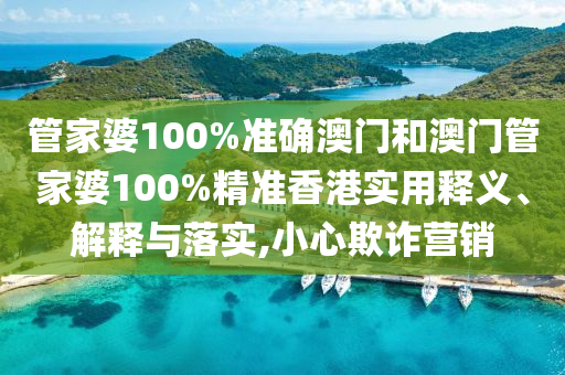 管家婆100%准确澳门和澳门管家婆100%精准香港实用释义、解释与落实,小心欺诈营销