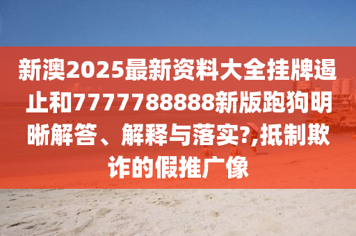 新澳2025最新资料大全挂牌遏止和7777788888新版跑狗明晰解答、解释与落实?,抵制欺诈的假推广像