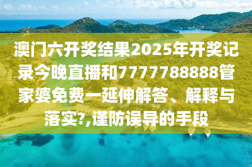 澳门六开奖结果2025年开奖记录今晚直播和7777788888管家婆免费一延伸解答、解释与落实?,谨防误导的手段