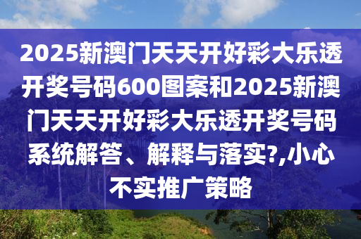 2025新澳门天天开好彩大乐透开奖号码600图案和2025新澳门天天开好彩大乐透开奖号码系统解答、解释与落实?,小心不实推广策略