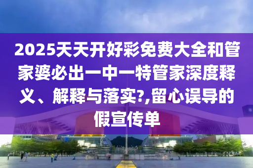 2025天天开好彩免费大全和管家婆必出一中一特管家深度释义、解释与落实?,留心误导的假宣传单