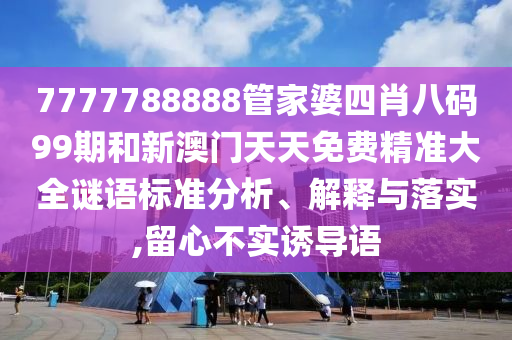 7777788888管家婆四肖八码99期和新澳门天天免费精准大全谜语标准分析、解释与落实,留心不实诱导语