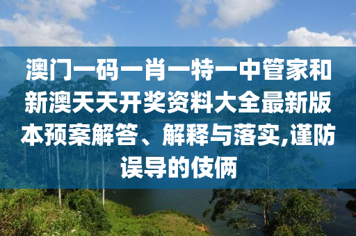 澳门一码一肖一特一中管家和新澳天天开奖资料大全最新版本预案解答、解释与落实,谨防误导的伎俩
