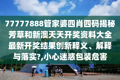 77777888管家婆四肖四码揭秘芳草和新澳天天开奖资料大全最新开奖结果创新释义、解释与落实?,小心迷惑包装危害
