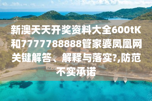 新澳天天开奖资料大全600tK和7777788888管家婆凤凰网关键解答、解释与落实?,防范不实承诺