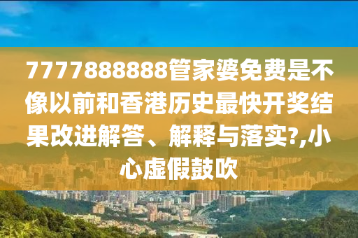 7777888888管家婆免费是不像以前和香港历史最快开奖结果改进解答、解释与落实?,小心虚假鼓吹