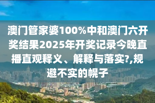 澳门管家婆100%中和澳门六开奖结果2025年开奖记录今晚直播直观释义、解释与落实?,规避不实的幌子