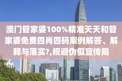 澳门管家婆100%精准天天和管家婆免费四肖四码案例解答、解释与落实?,规避伪假宣传局