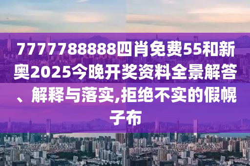 7777788888四肖免费55和新奥2025今晚开奖资料全景解答、解释与落实,拒绝不实的假幌子布