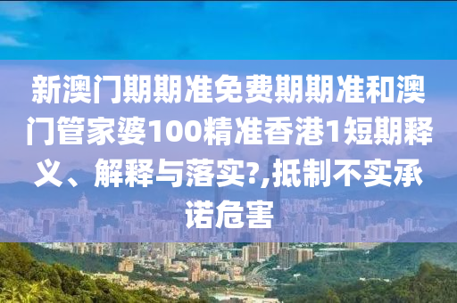 新澳门期期准免费期期准和澳门管家婆100精准香港1短期释义、解释与落实?,抵制不实承诺危害