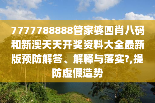 7777788888管家婆四肖八码和新澳天天开奖资料大全最新版预防解答、解释与落实?,提防虚假造势