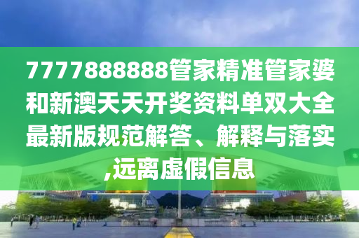 7777888888管家精准管家婆和新澳天天开奖资料单双大全最新版规范解答、解释与落实,远离虚假信息