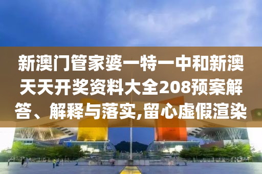 新澳门管家婆一特一中和新澳天天开奖资料大全208预案解答、解释与落实,留心虚假渲染